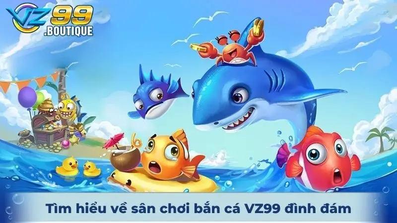 Tìm hiểu chi tiết về sân chơi bắn cá VZ99 trực tuyến đình đám